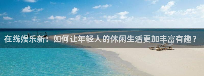 安信12最新版本更新内容：在线娱乐新：如何让年轻人的休闲生活更加丰富有趣？