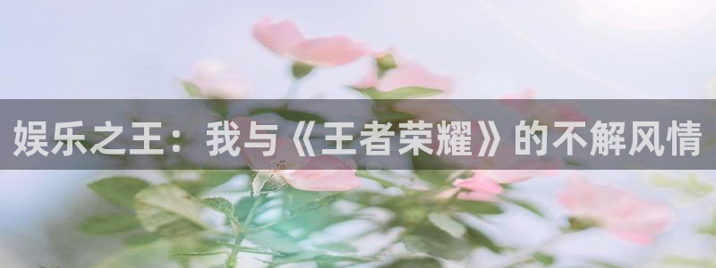 安信娱乐：娱乐之王：我与《王者荣耀》的不解风情
