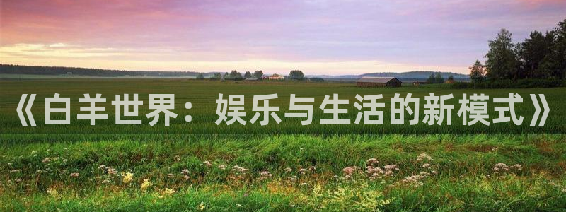 安信12注册登录：《白羊世界：娱乐与生活的新模式》
