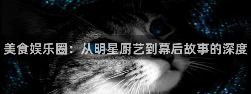 安信娱乐：美食娱乐圈：从明星厨艺到幕后故事的深度